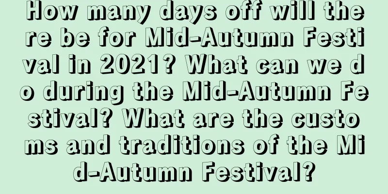 How many days off will there be for Mid-Autumn Festival in 2021? What can we do during the Mid-Autumn Festival? What are the customs and traditions of the Mid-Autumn Festival?