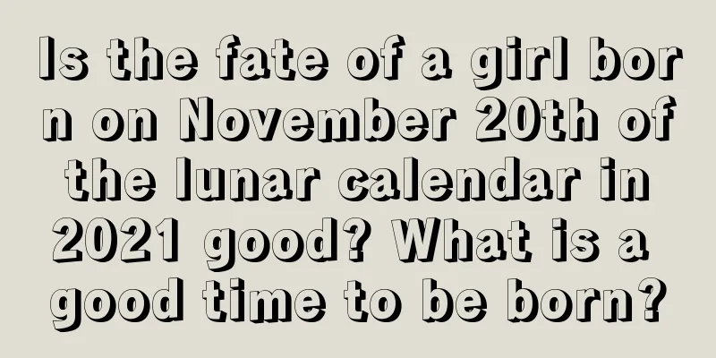 Is the fate of a girl born on November 20th of the lunar calendar in 2021 good? What is a good time to be born?