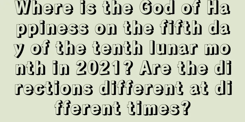 Where is the God of Happiness on the fifth day of the tenth lunar month in 2021? Are the directions different at different times?