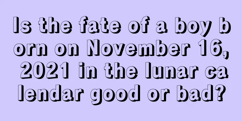 Is the fate of a boy born on November 16, 2021 in the lunar calendar good or bad?