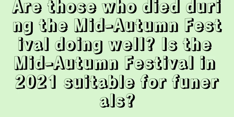 Are those who died during the Mid-Autumn Festival doing well? Is the Mid-Autumn Festival in 2021 suitable for funerals?