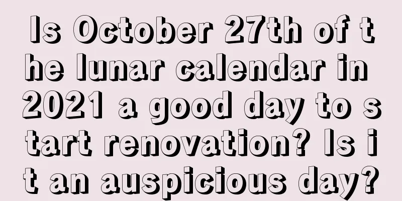 Is October 27th of the lunar calendar in 2021 a good day to start renovation? Is it an auspicious day?