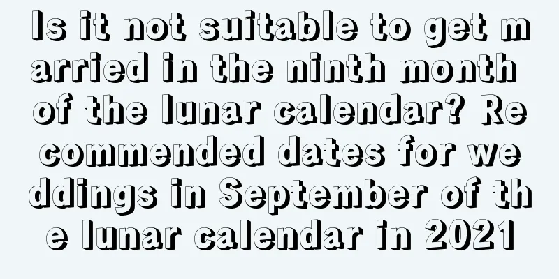 Is it not suitable to get married in the ninth month of the lunar calendar? Recommended dates for weddings in September of the lunar calendar in 2021