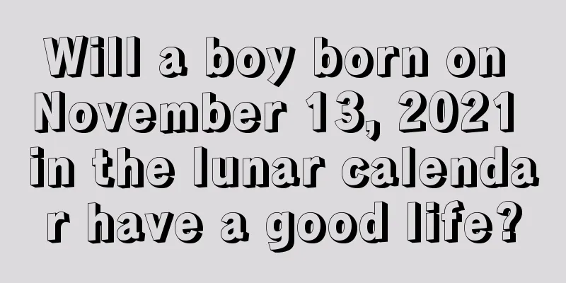 Will a boy born on November 13, 2021 in the lunar calendar have a good life?