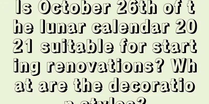 Is October 26th of the lunar calendar 2021 suitable for starting renovations? What are the decoration styles?
