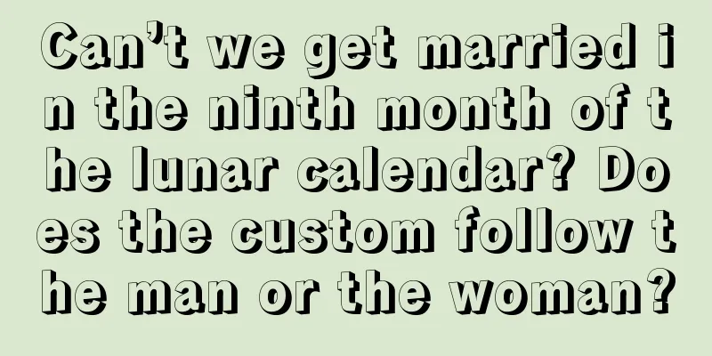 Can’t we get married in the ninth month of the lunar calendar? Does the custom follow the man or the woman?