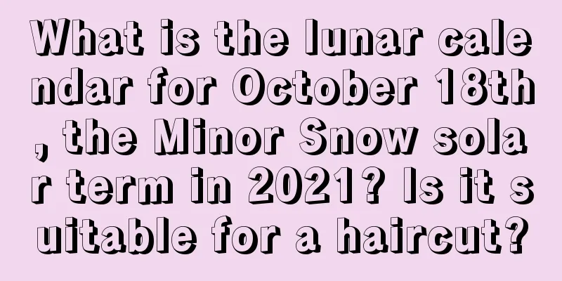 What is the lunar calendar for October 18th, the Minor Snow solar term in 2021? Is it suitable for a haircut?