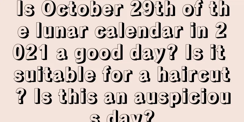 Is October 29th of the lunar calendar in 2021 a good day? Is it suitable for a haircut? Is this an auspicious day?