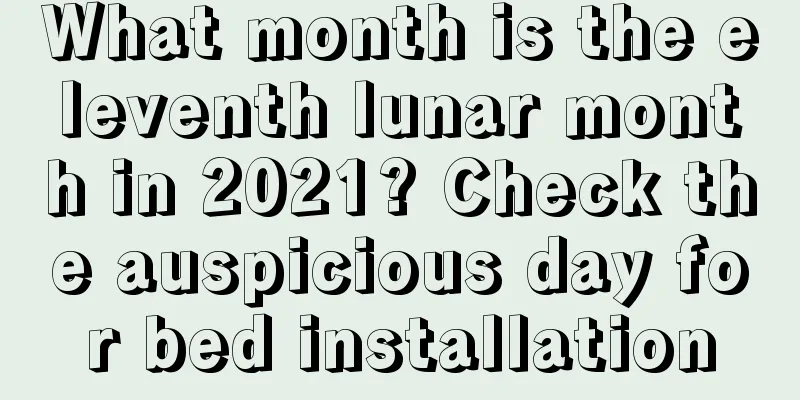 What month is the eleventh lunar month in 2021? Check the auspicious day for bed installation