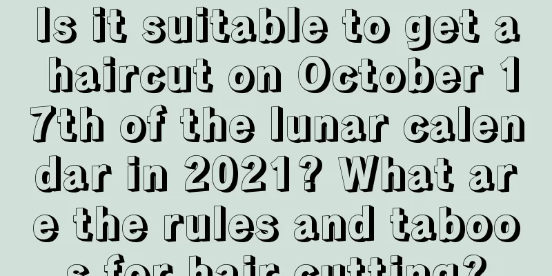 Is it suitable to get a haircut on October 17th of the lunar calendar in 2021? What are the rules and taboos for hair cutting?