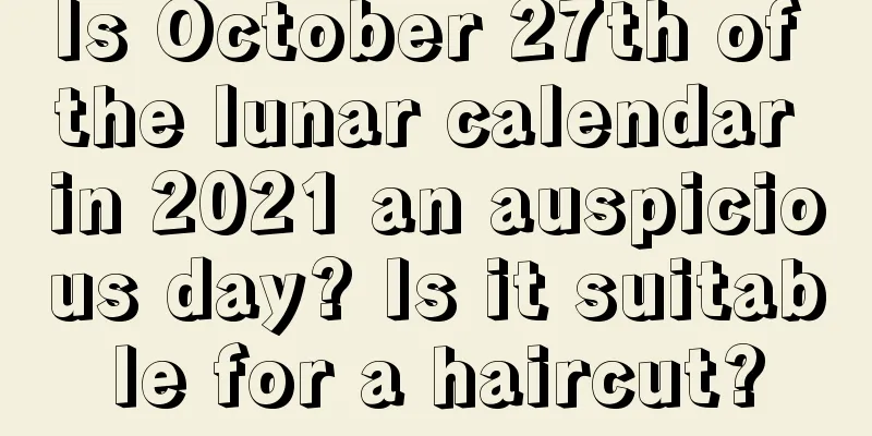Is October 27th of the lunar calendar in 2021 an auspicious day? Is it suitable for a haircut?