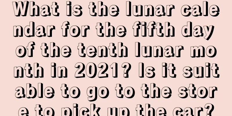 What is the lunar calendar for the fifth day of the tenth lunar month in 2021? Is it suitable to go to the store to pick up the car?