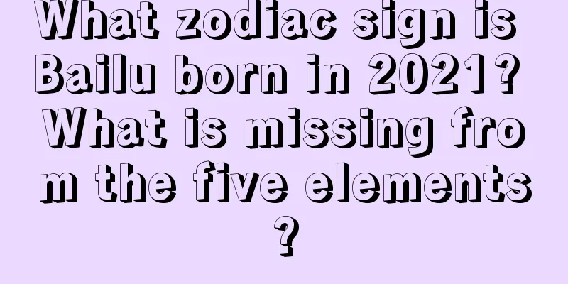 What zodiac sign is Bailu born in 2021? What is missing from the five elements?
