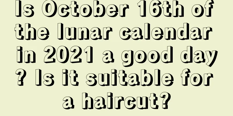 Is October 16th of the lunar calendar in 2021 a good day? Is it suitable for a haircut?