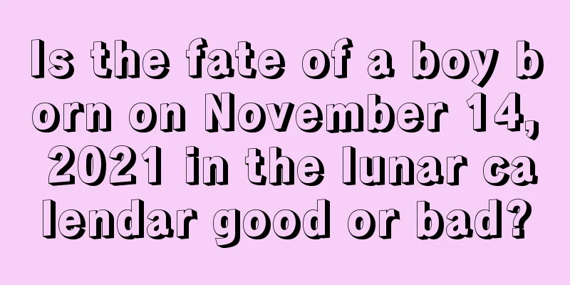 Is the fate of a boy born on November 14, 2021 in the lunar calendar good or bad?