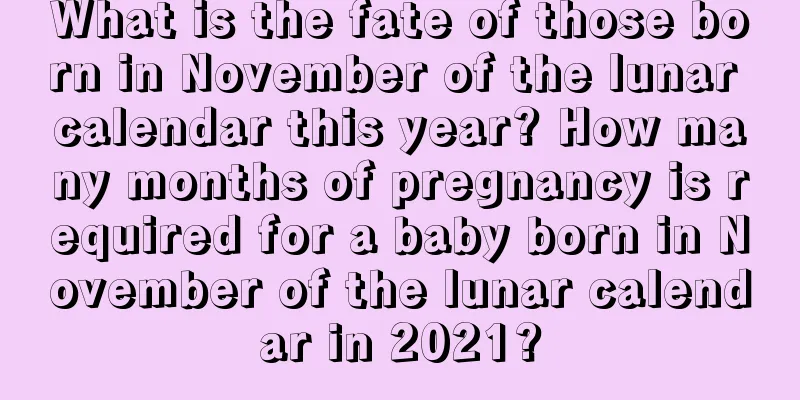 What is the fate of those born in November of the lunar calendar this year? How many months of pregnancy is required for a baby born in November of the lunar calendar in 2021?