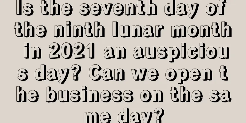 Is the seventh day of the ninth lunar month in 2021 an auspicious day? Can we open the business on the same day?
