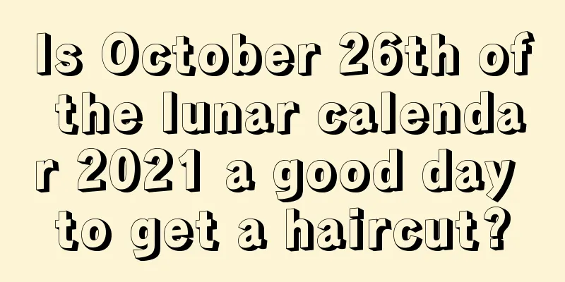 Is October 26th of the lunar calendar 2021 a good day to get a haircut?