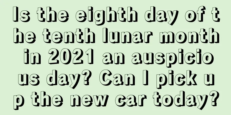 Is the eighth day of the tenth lunar month in 2021 an auspicious day? Can I pick up the new car today?