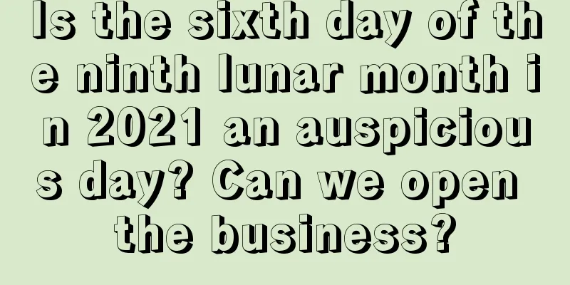 Is the sixth day of the ninth lunar month in 2021 an auspicious day? Can we open the business?