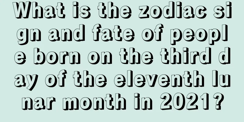 What is the zodiac sign and fate of people born on the third day of the eleventh lunar month in 2021?