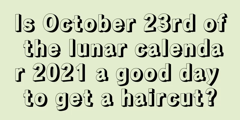 Is October 23rd of the lunar calendar 2021 a good day to get a haircut?