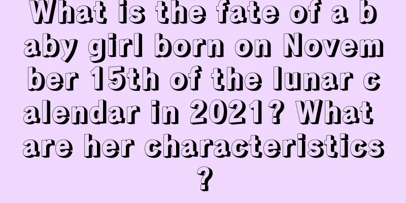 What is the fate of a baby girl born on November 15th of the lunar calendar in 2021? What are her characteristics?