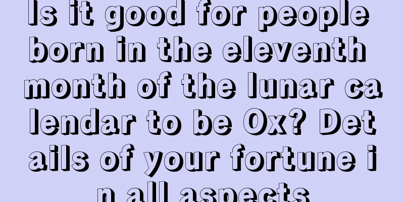 Is it good for people born in the eleventh month of the lunar calendar to be Ox? Details of your fortune in all aspects