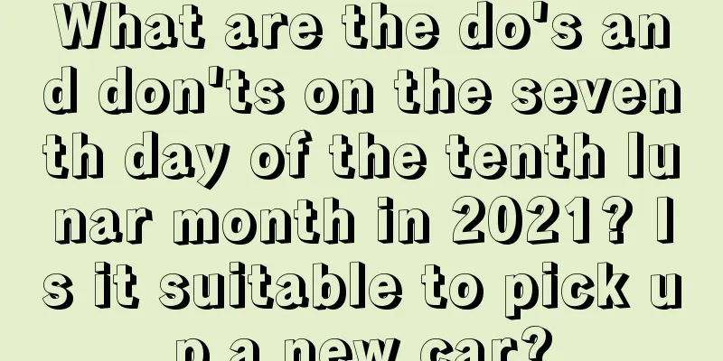 What are the do's and don'ts on the seventh day of the tenth lunar month in 2021? Is it suitable to pick up a new car?