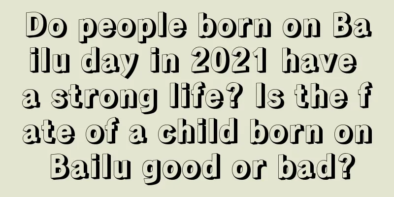 Do people born on Bailu day in 2021 have a strong life? Is the fate of a child born on Bailu good or bad?