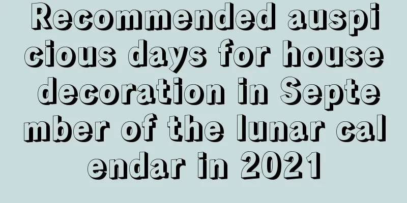 Recommended auspicious days for house decoration in September of the lunar calendar in 2021