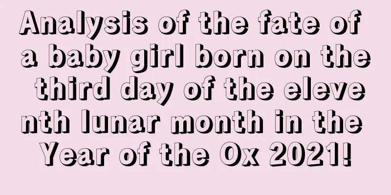 Analysis of the fate of a baby girl born on the third day of the eleventh lunar month in the Year of the Ox 2021!