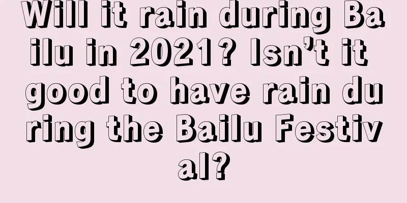 Will it rain during Bailu in 2021? Isn’t it good to have rain during the Bailu Festival?