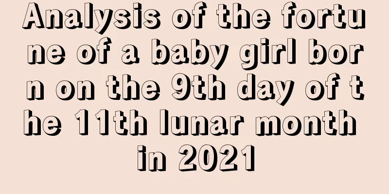 Analysis of the fortune of a baby girl born on the 9th day of the 11th lunar month in 2021