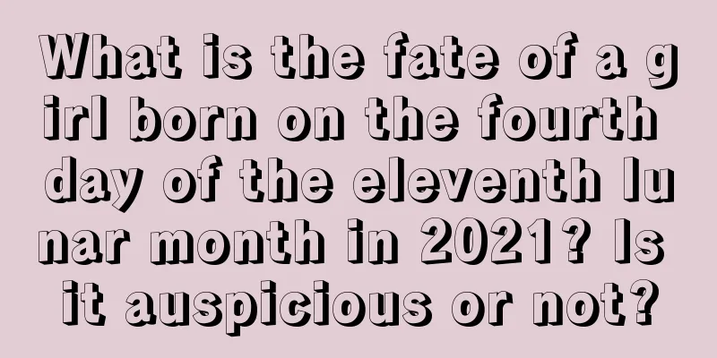 What is the fate of a girl born on the fourth day of the eleventh lunar month in 2021? Is it auspicious or not?