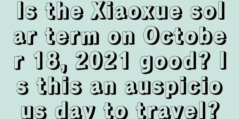 Is the Xiaoxue solar term on October 18, 2021 good? Is this an auspicious day to travel?