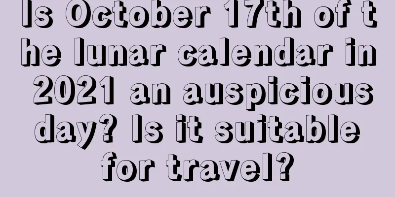 Is October 17th of the lunar calendar in 2021 an auspicious day? Is it suitable for travel?