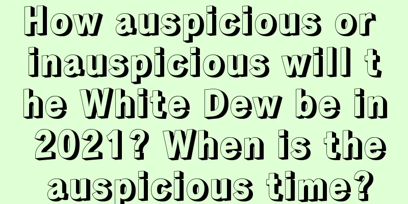 How auspicious or inauspicious will the White Dew be in 2021? When is the auspicious time?