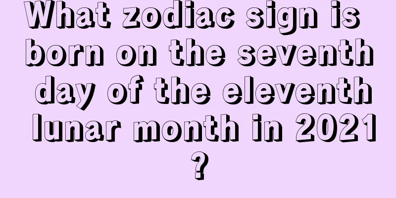 What zodiac sign is born on the seventh day of the eleventh lunar month in 2021?