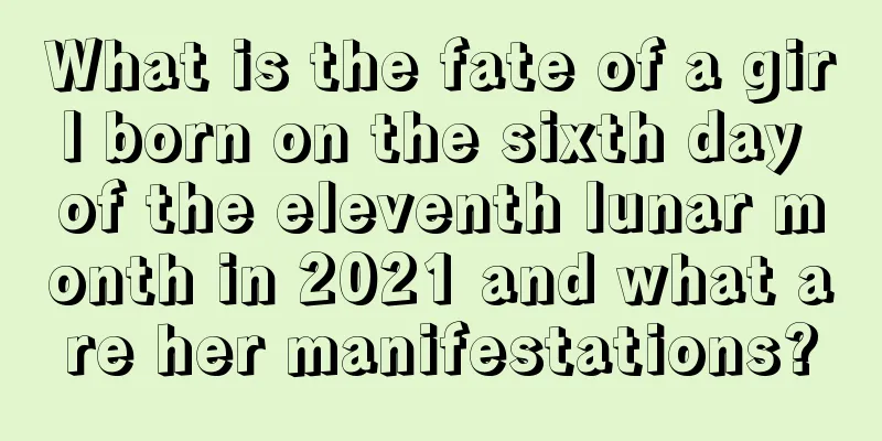What is the fate of a girl born on the sixth day of the eleventh lunar month in 2021 and what are her manifestations?