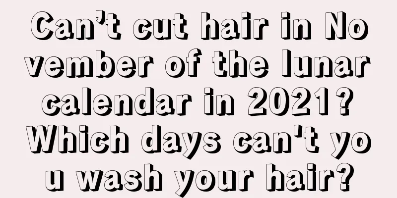 Can’t cut hair in November of the lunar calendar in 2021? Which days can't you wash your hair?