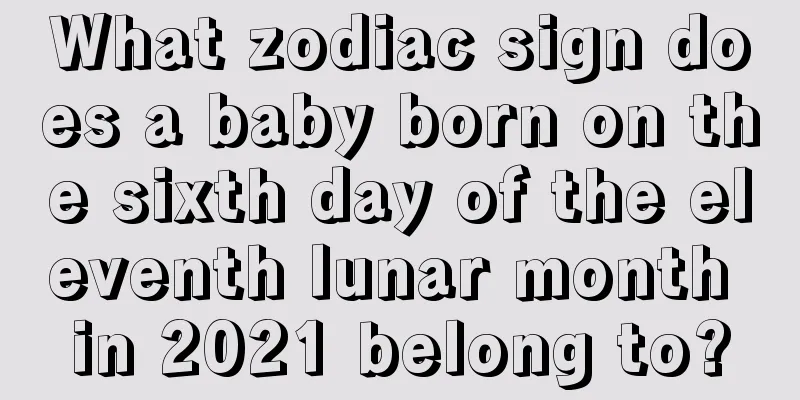 What zodiac sign does a baby born on the sixth day of the eleventh lunar month in 2021 belong to?