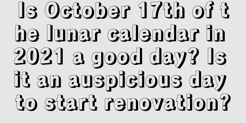 Is October 17th of the lunar calendar in 2021 a good day? Is it an auspicious day to start renovation?
