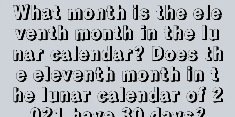 What month is the eleventh month in the lunar calendar? Does the eleventh month in the lunar calendar of 2021 have 30 days?