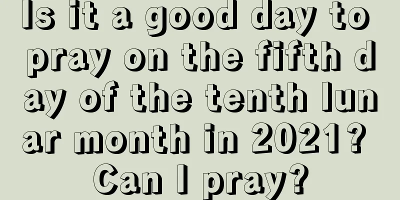 Is it a good day to pray on the fifth day of the tenth lunar month in 2021? Can I pray?