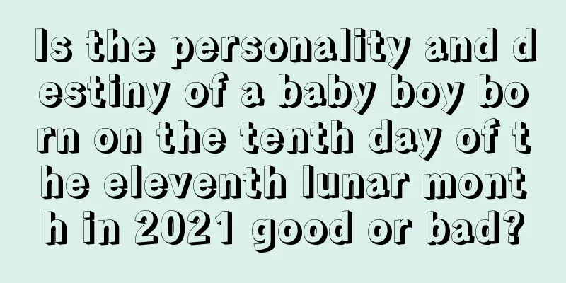 Is the personality and destiny of a baby boy born on the tenth day of the eleventh lunar month in 2021 good or bad?