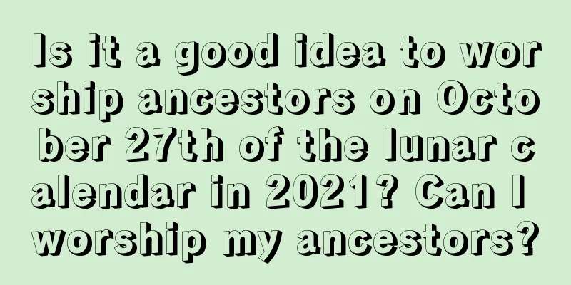 Is it a good idea to worship ancestors on October 27th of the lunar calendar in 2021? Can I worship my ancestors?