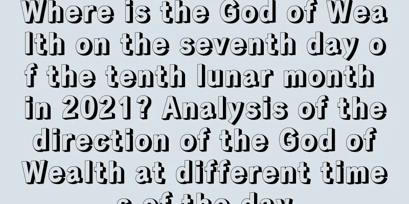 Where is the God of Wealth on the seventh day of the tenth lunar month in 2021? Analysis of the direction of the God of Wealth at different times of the day