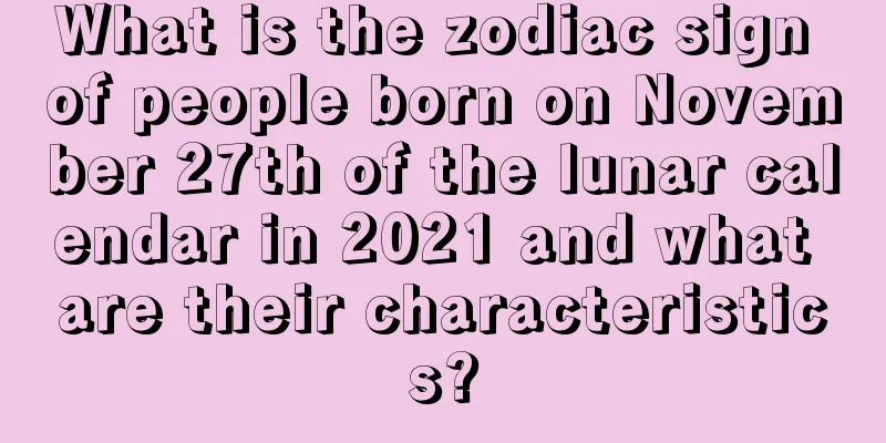 What is the zodiac sign of people born on November 27th of the lunar calendar in 2021 and what are their characteristics?