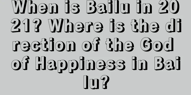 When is Bailu in 2021? Where is the direction of the God of Happiness in Bailu?